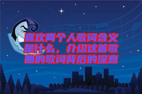 喜歡兩個人歌詞含義是什么，介紹這首歌曲的歌詞背后的深意