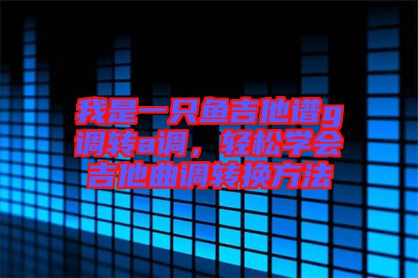 我是一只魚吉他譜g調轉a調，輕松學會吉他曲調轉換方法