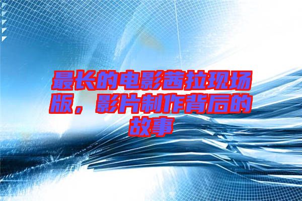 最長的電影茜拉現(xiàn)場版，影片制作背后的故事