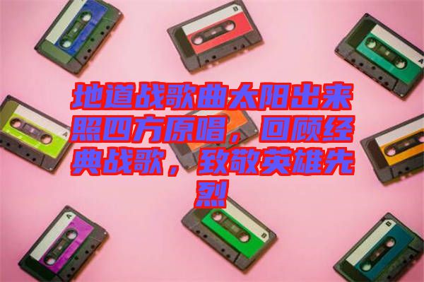 地道戰歌曲太陽出來照四方原唱，回顧經典戰歌，致敬英雄先烈