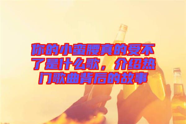 你的小蠻腰真的受不了是什么歌，介紹熱門歌曲背后的故事