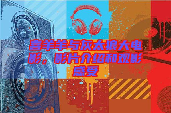 喜羊羊與灰太狼大電影，影片介紹和觀影感受