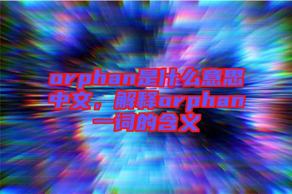 orphan是什么意思中文，解釋orphan一詞的含義
