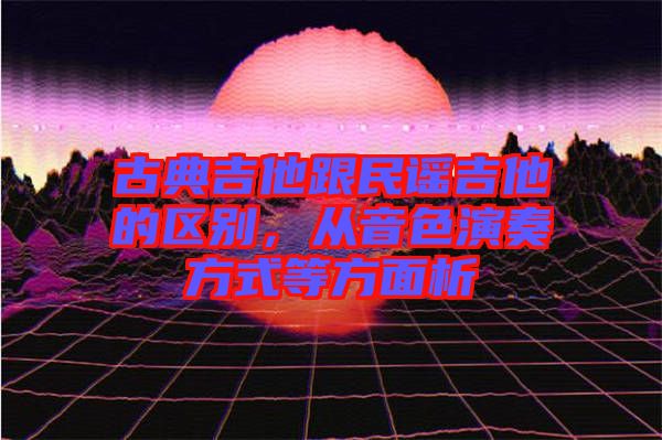 古典吉他跟民謠吉他的區別，從音色演奏方式等方面析