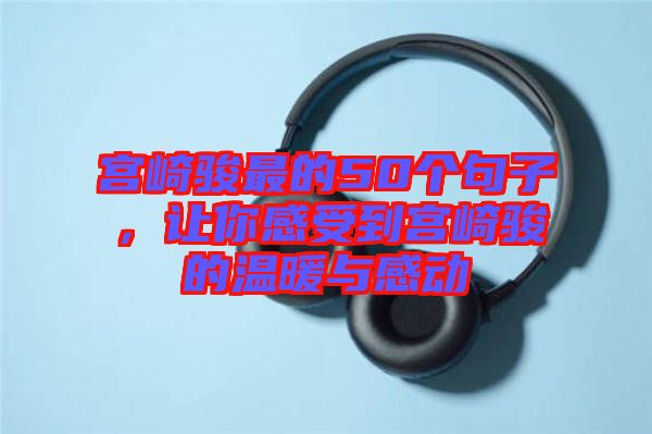 宮崎駿最的50個句子，讓你感受到宮崎駿的溫暖與感動