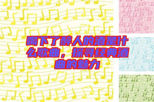 喝下了醉人的酒是什么歌曲，探尋經典酒曲的魅力
