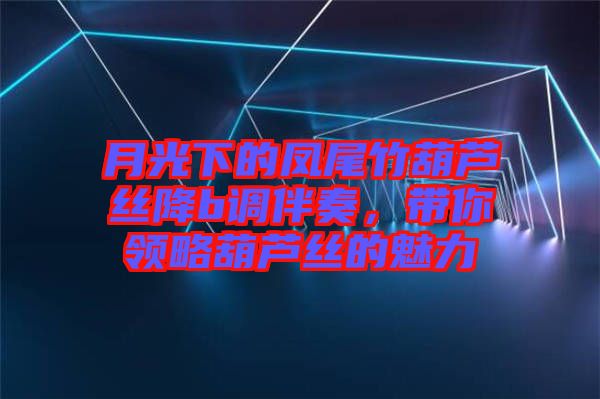 月光下的鳳尾竹葫蘆絲降b調(diào)伴奏，帶你領(lǐng)略葫蘆絲的魅力