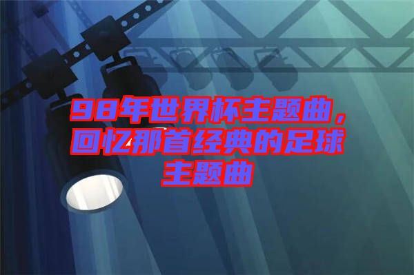 98年世界杯主題曲，回憶那首經(jīng)典的足球主題曲