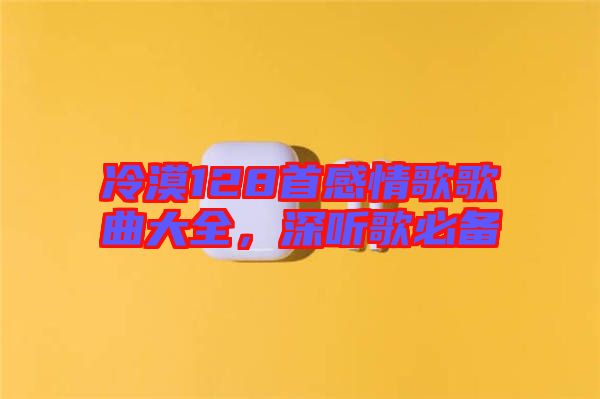 冷漠128首感情歌歌曲大全，深聽歌必備