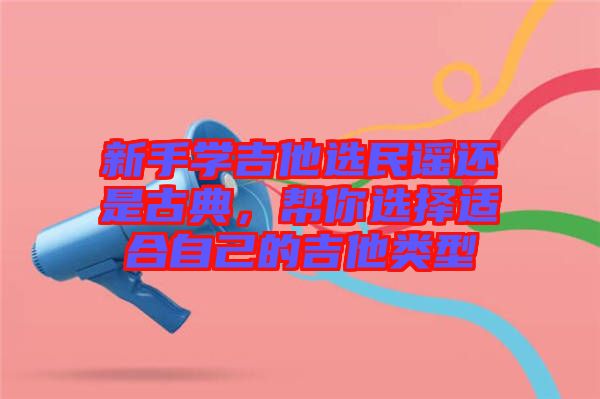 新手學(xué)吉他選民謠還是古典，幫你選擇適合自己的吉他類型