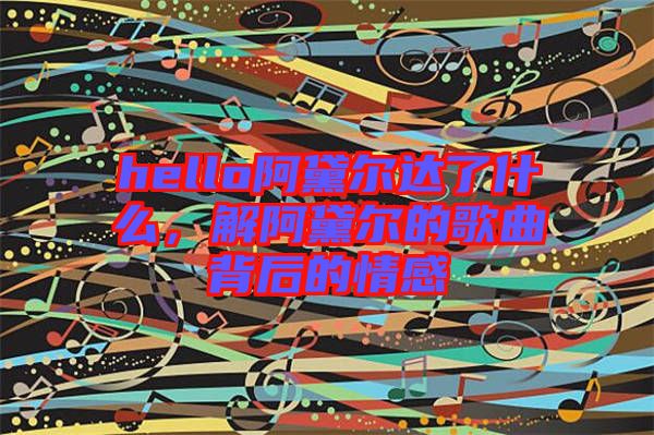 hello阿黛爾達(dá)了什么，解阿黛爾的歌曲背后的情感