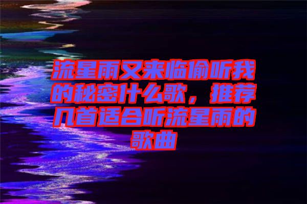 流星雨又來臨偷聽我的秘密什么歌，推薦幾首適合聽流星雨的歌曲