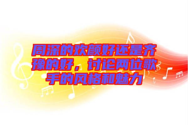 周深的歡顏好還是齊豫的好，討論兩位歌手的風(fēng)格和魅力