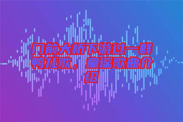 門前大橋下游過一群鴨兒歌，童謠歌曲介紹
