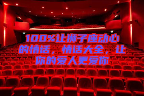 100%讓獅子座動心的情話，情話大全，讓你的愛人更愛你
