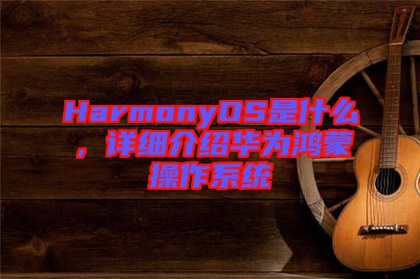 HarmonyOS是什么，詳細介紹華為鴻蒙操作系統