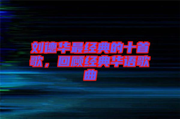 劉德華最經(jīng)典的十首歌，回顧經(jīng)典華語歌曲