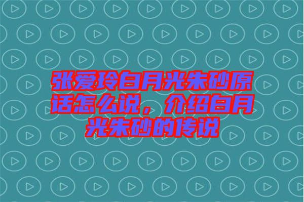 張愛玲白月光朱砂原話怎么說，介紹白月光朱砂的傳說