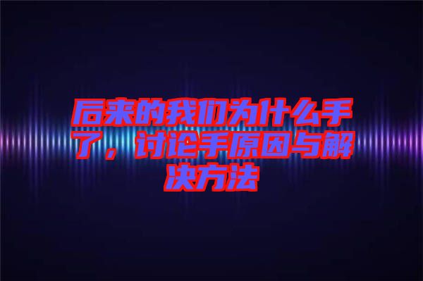 后來的我們為什么手了，討論手原因與解決方法