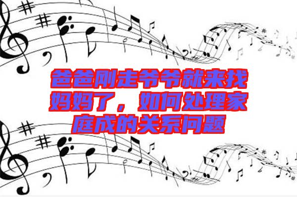 爸爸剛走爺爺就來找媽媽了，如何處理家庭成的關(guān)系問題