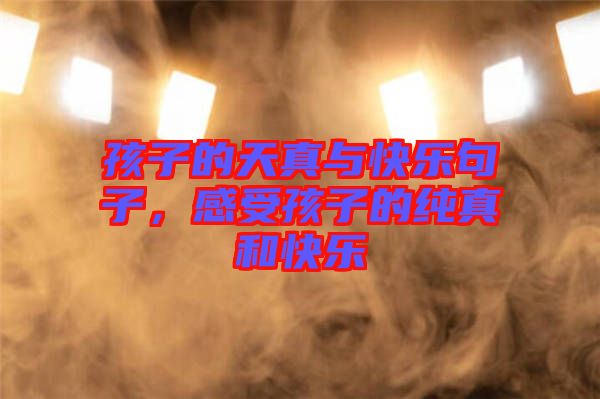 孩子的天真與快樂句子，感受孩子的純真和快樂