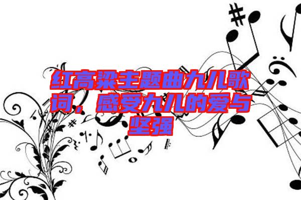 紅高粱主題曲九兒歌詞，感受九兒的愛與堅(jiān)強(qiáng)