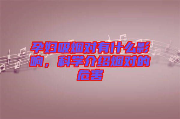 孕婦吸煙對有什么影響，科學(xué)介紹煙對的危害