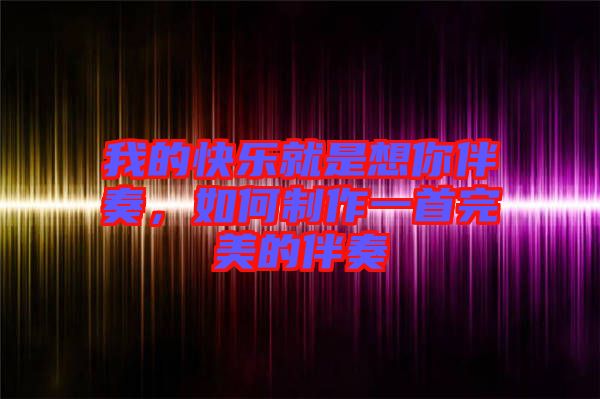 我的快樂就是想你伴奏，如何制作一首完美的伴奏