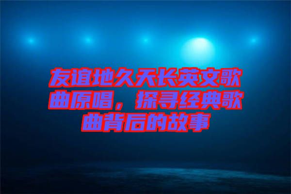 友誼地久天長英文歌曲原唱，探尋經(jīng)典歌曲背后的故事