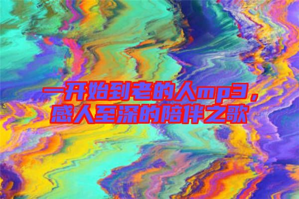 一開始到老的人mp3，感人至深的陪伴之歌
