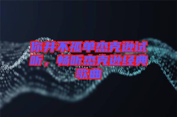 你并不孤單杰克遜試聽，暢聽杰克遜經典歌曲