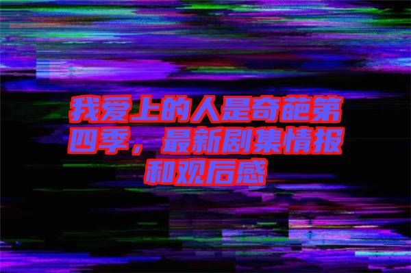 我愛上的人是奇葩第四季，最新劇集情報和觀后感