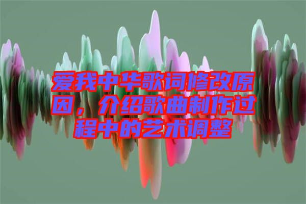 愛(ài)我中華歌詞修改原因，介紹歌曲制作過(guò)程中的藝術(shù)調(diào)整