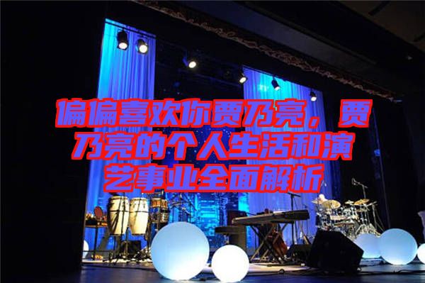 偏偏喜歡你賈乃亮，賈乃亮的個人生活和演藝事業全面解析