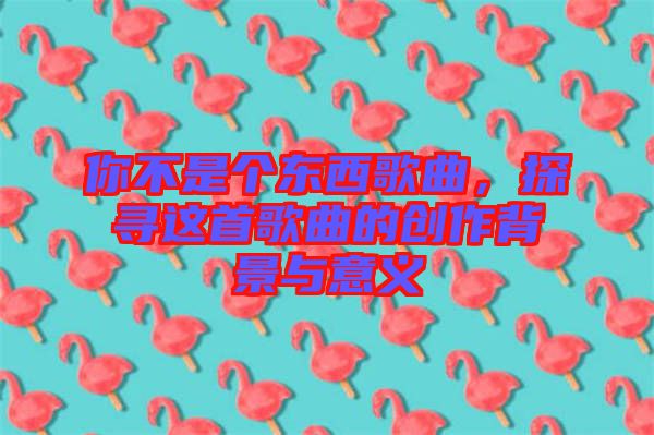 你不是個東西歌曲，探尋這首歌曲的創作背景與意義
