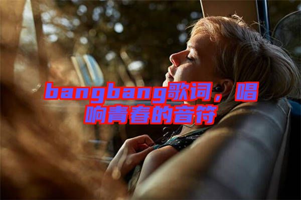 bangbang歌詞，唱響青春的音符