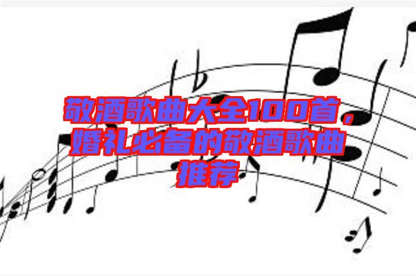 敬酒歌曲大全100首，婚禮必備的敬酒歌曲推薦