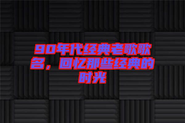 90年代經典老歌歌名，回憶那些經典的時光