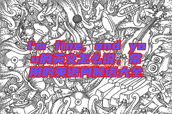 I'm fine, and you的英文怎么說，常用的英語問候語大全