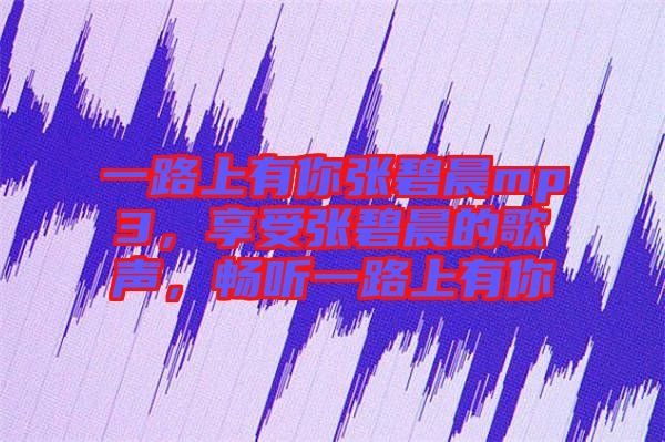 一路上有你張碧晨mp3，享受張碧晨的歌聲，暢聽一路上有你