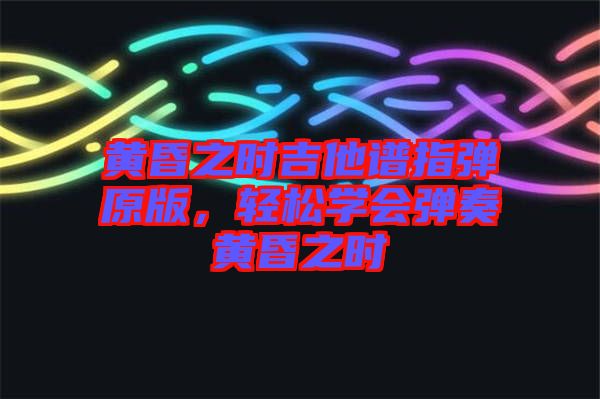 黃昏之時(shí)吉他譜指彈原版，輕松學(xué)會(huì)彈奏黃昏之時(shí)