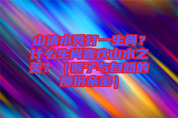 山清水秀打一生肖？什么生肖喜歡山水之美？（猴子與自然的那份親密）