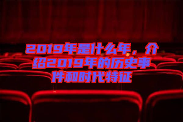 2019年是什么年，介紹2019年的歷史事件和時代特征