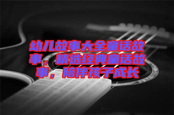幼兒故事大全童話故事，精選經典童話故事，陪伴孩子成長