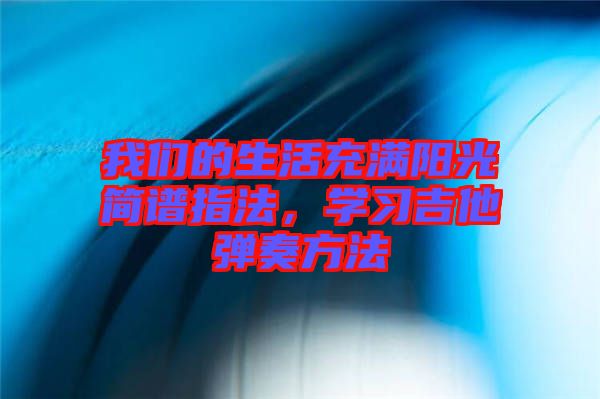 我們的生活充滿(mǎn)陽(yáng)光簡(jiǎn)譜指法，學(xué)習(xí)吉他彈奏方法