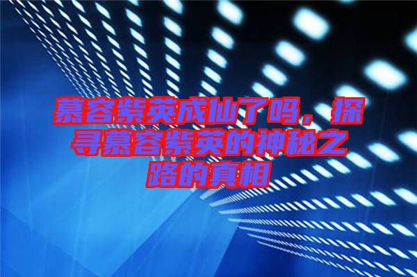 慕容紫英成仙了嗎，探尋慕容紫英的神秘之路的真相