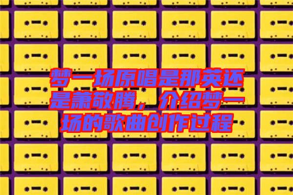 夢一場原唱是那英還是蕭敬騰，介紹夢一場的歌曲創作過程