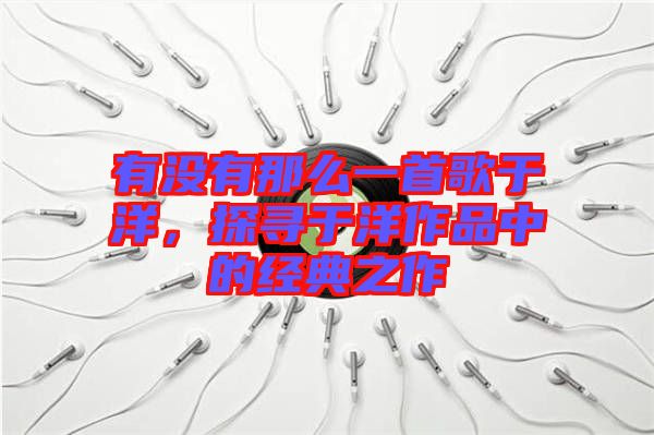 有沒有那么一首歌于洋，探尋于洋作品中的經(jīng)典之作