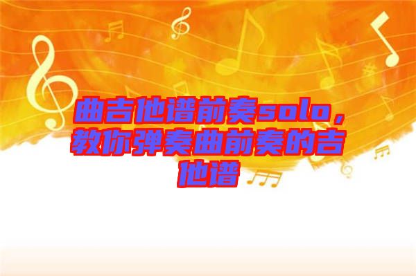曲吉他譜前奏solo，教你彈奏曲前奏的吉他譜
