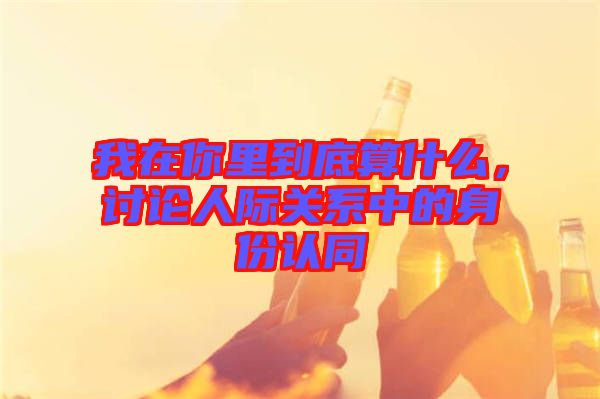 我在你里到底算什么，討論人際關系中的身份認同